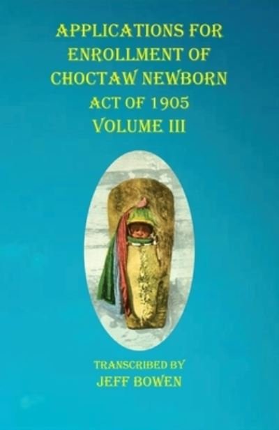 Cover for Jeff Bowen · Applications For Enrollment of Choctaw Newborn Act of 1905 Volume III (Paperback Book) (2020)