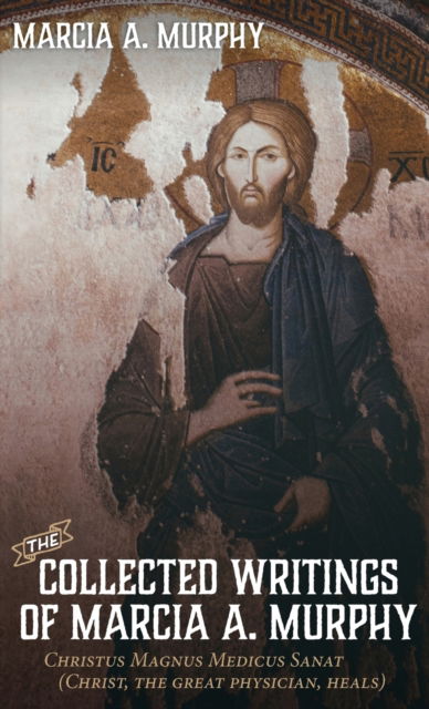 Cover for Marcia A Murphy · The Collected Writings of Marcia A. Murphy: Christus Magnus Medicus Sanat (Hardcover Book) (2020)