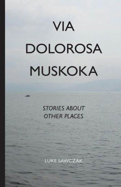 Cover for Luke Sawczak · Via Dolorosa Muskoka: Stories About Other Places (Paperback Book) (2015)