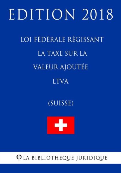 Cover for La Bibliotheque Juridique · Loi F d rale R gissant La Taxe Sur La Valeur Ajout e Ltva (Suisse) - Edition 2018 (Taschenbuch) (2018)