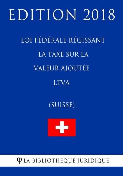 Cover for La Bibliotheque Juridique · Loi F d rale R gissant La Taxe Sur La Valeur Ajout e Ltva (Suisse) - Edition 2018 (Paperback Bog) (2018)