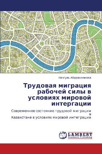 Cover for Nazgul' Abdrakhmanova · Trudovaya Migratsiya Rabochey Sily V Usloviyakh Mirovoy Intergatsii: Sovremennoe Sostoyanie Trudovoy Migratsii V  Kazakhstane V Usloviyakh Mirovoy Integratsii (Paperback Book) [Russian edition] (2012)