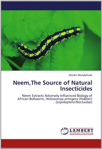 Cover for Mesfin Wondafrash · Neem,the Source of Natural Insecticides: Neem Extracts Adversely Influenced Biology of African Bollworm, Helicoverpa Armigera (Hubner) (Lepidoptera:noctuidae) (Pocketbok) (2012)