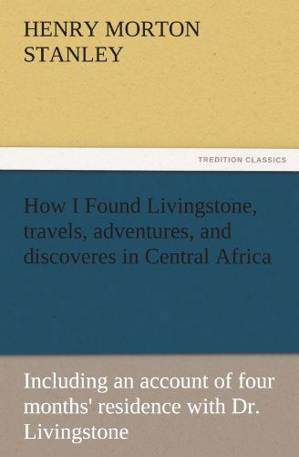 Cover for Henry Morton Stanley · How I Found Livingstone, Travels, Adventures, and Discoveres in Central Africa: Including an Account of Four Months' Residence with Dr. Livingstone (Tredition Classics) (Paperback Book) (2011)