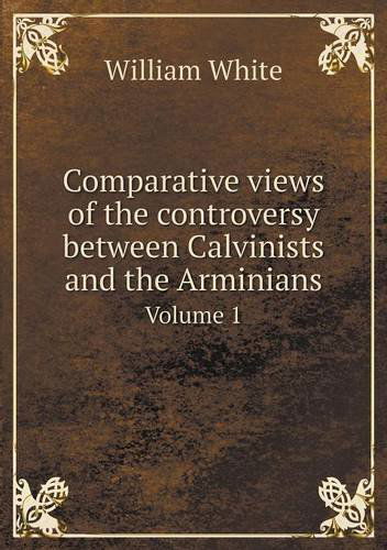 Cover for William White · Comparative Views of the Controversy Between Calvinists and the Arminians Volume 1 (Paperback Book) (2013)