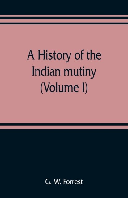 Cover for G W Forrest · A history of the Indian mutiny, reviewed and illustrated from original documents (Volume I) (Pocketbok) (2019)