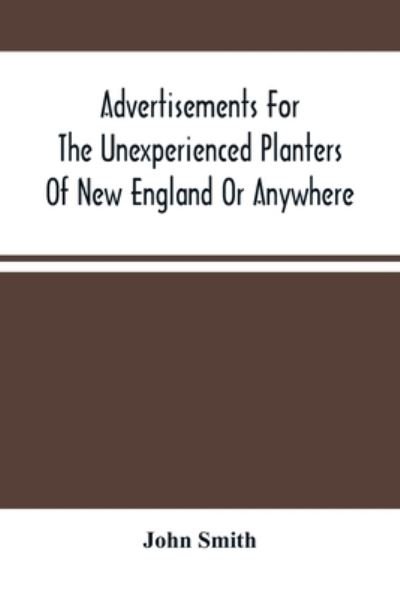 Advertisements For The Unexperienced Planters Of New England Or Anywhere. Or, The Pathway To Erect A Plantation - John Smith - Bücher - Alpha Edition - 9789354489969 - 18. März 2021