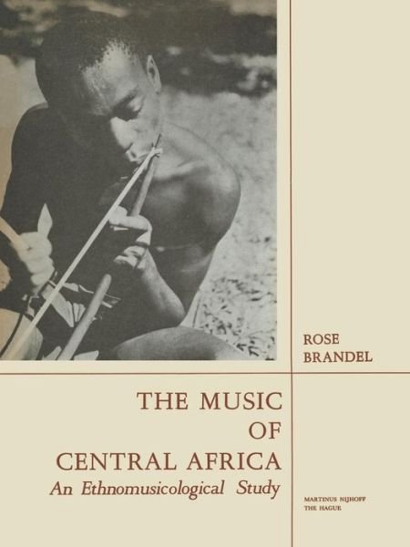 Rose Brandel · The Music of Central Africa: An Ethnomusicological Study Former French Equatorial Africa the Former Belgian Congo, Ruanda-Urundi Uganda, Tanganyika (Paperback Book) [1961 edition] (1961)
