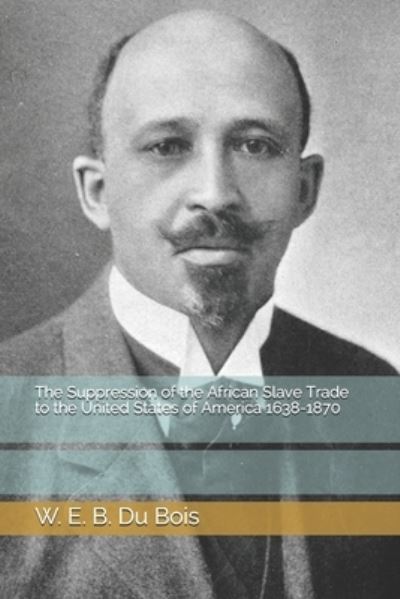 The Suppression of the African Slave Trade to the United States of America 1638-1870 - W E B Du Bois - Books - INDEPENDENTLY PUBLISHED - 9798694660969 - January 23, 2021