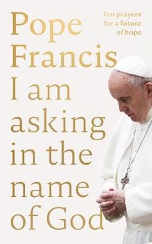Cover for Pope Francis · I Am Asking in the Name of God: Ten Prayers for a Future of Hope (Hardcover Book) (2023)