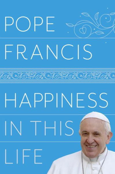 Cover for Pope Francis · Happiness in This Life: A Passionate Meditation on Earthly Existence (Hardcover Book) (2017)