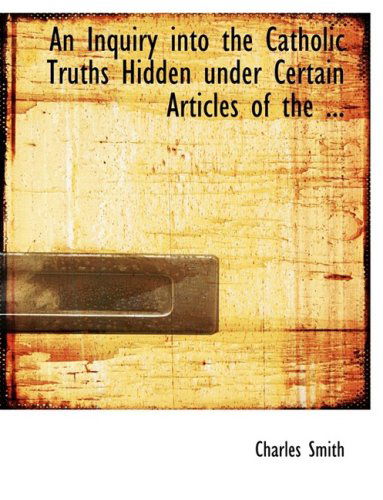 Cover for Charles Smith · An Inquiry into the Catholic Truths Hidden Under Certain Articles of the ... (Hardcover Book) [Large Print, Lrg edition] (2008)