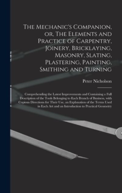 The Mechanic's Companion, or, The Elements and Practice of Carpentry, Joinery, Bricklaying, Masonry, Slating, Plastering, Painting, Smithing and Turning - Peter 1765-1844 Nicholson - Books - Legare Street Press - 9781013548970 - September 9, 2021