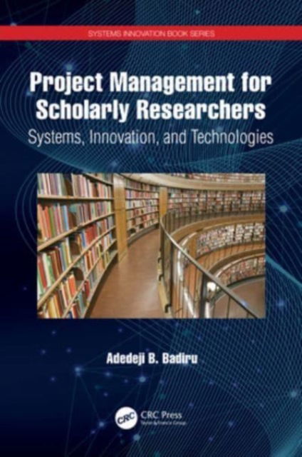 Cover for Badiru, Adedeji B. (Professor, Dean Graduate School of Engineering and Management, Air Force Institute of Technology (AFIT), Ohio) · Project Management for Scholarly Researchers: Systems, Innovation, and Technologies - Systems Innovation Book Series (Paperback Book) (2024)