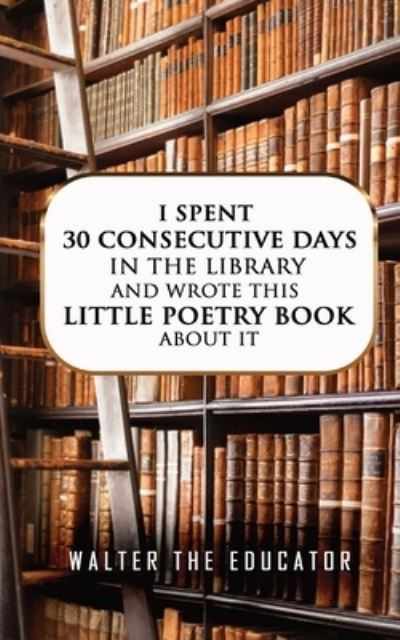 Cover for Walter the Educator · I Spent 30 Consecutive Days in the Library and Wrote This Little Poetry Book about It (Book) (2023)