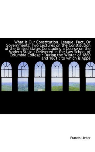 Cover for Francis Lieber · What is Our Constitution, League, Pact, or Government?: Two Lectures on the Constitution of the Unit (Paperback Book) (2009)