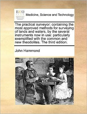 The Practical Surveyor: Containing the Most Approved Methods for Surveying of Lands and Waters, by the Several Instruments Now in Use: Particu - John Hammond - Books - Gale Ecco, Print Editions - 9781171367970 - July 23, 2010