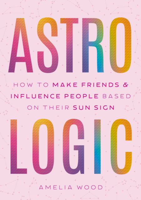 Cover for Amelia Wood · Astrologic: How To Make Friends &amp; Influence People Based on Their Sun Sign (Hardcover Book) (2025)