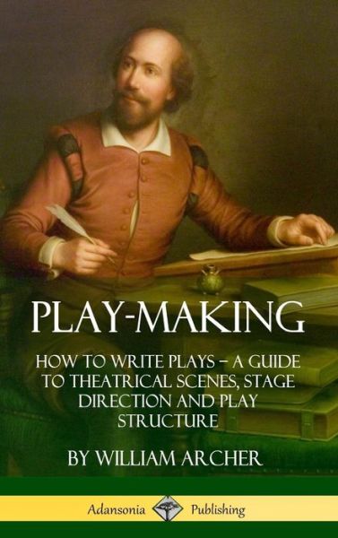 Cover for William Archer · Play-Making: How to Write Plays - A Guide to Theatrical Scenes, Stage Direction and Play Structure (Hardcover) (Gebundenes Buch) (2018)