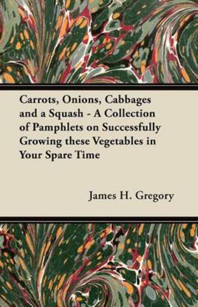 Cover for James H Gregory · Carrots, Onions, Cabbages and a Squash - a Collection of Pamphlets on Successfully Growing These Vegetables in Your Spare Time (Taschenbuch) (2012)