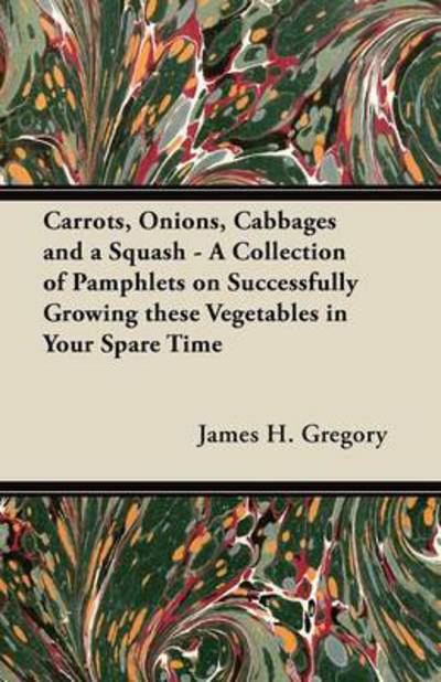 Carrots, Onions, Cabbages and a Squash - a Collection of Pamphlets on Successfully Growing These Vegetables in Your Spare Time - James H Gregory - Books - Audubon Press - 9781447466970 - November 30, 2012