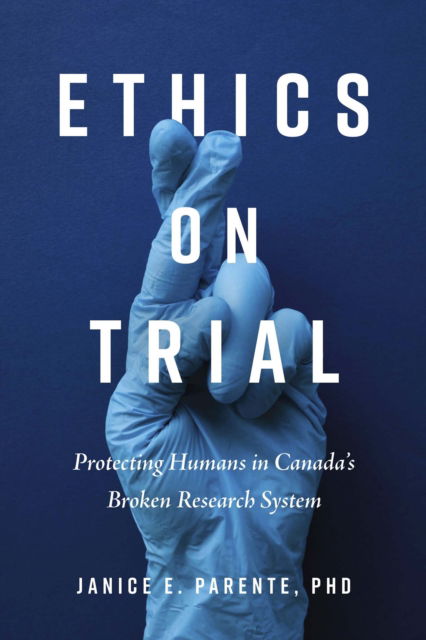 Cover for Parente, Janice E., PhD · Ethics on Trial: Protecting Humans in Canada's Broken Research System (Paperback Book) (2025)