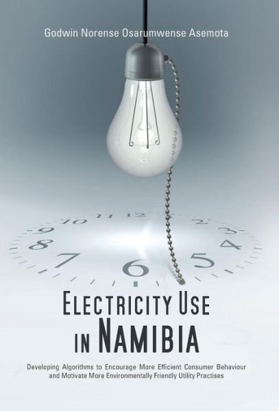 Cover for Asemota, Godwin Norense Osarumwense, Dr · Electricity Use in Namibia: Developing Algorithms to Encourage More Efficient Consumer Behaviour and Motivate More Environmentally Friendly Utility Practises (Innbunden bok) (2013)