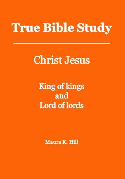 Cover for Maura K Hill · True Bible Study - Christ Jesus King of Kings and Lord of Lords (Paperback Book) (2013)