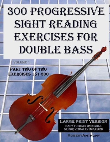 300 Progressive Sight Reading Exercises for Double Bass Large Print Version: Part Two of Two, Exercises 151-300 - Robert Anthony - Książki - Createspace - 9781505988970 - 6 stycznia 2015