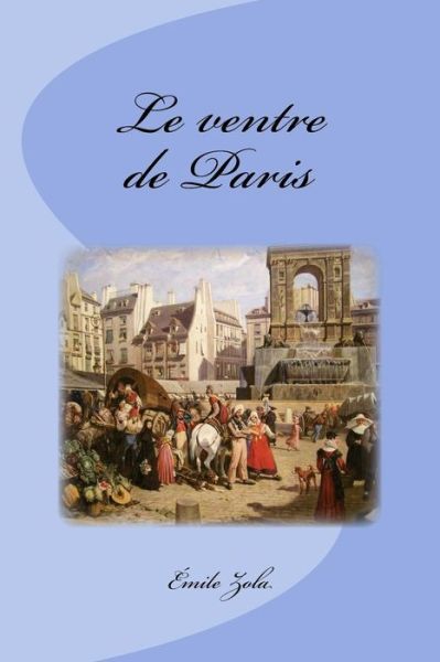 Le ventre de Paris - Emile Zola - Books - Createspace Independent Publishing Platf - 9781535592970 - July 29, 2016