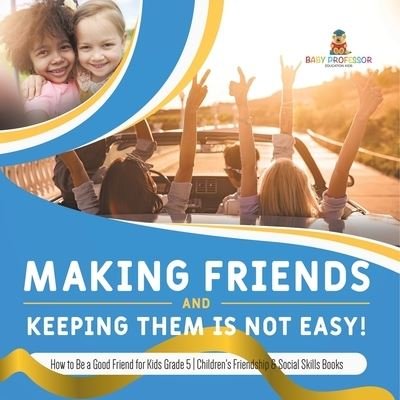 Cover for Baby Professor · Making Friends and Keeping Them Is Not Easy! How to Be a Good Friend for Kids Grade 5 Children's Friendship &amp; Social Skills Books (Paperback Book) (2021)