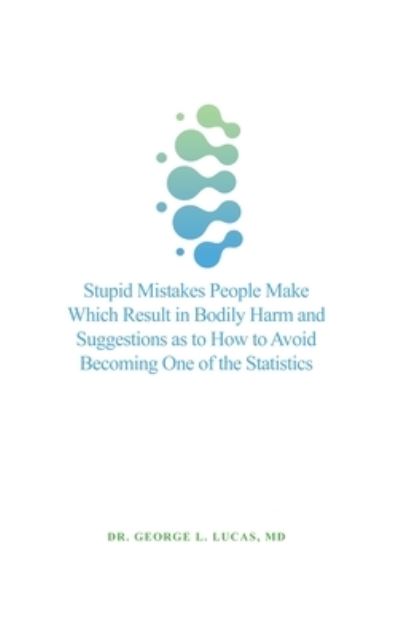 Stupid Mistakes People Make Which Result in Bodily Harm and Suggestions as to How to Avoid Becoming One of the Statistics - George L. Lucas - Bücher - Dorrance Publishing Co. - 9781638677970 - 21. Oktober 2021