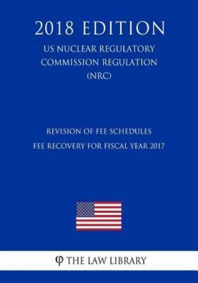 Cover for The Law Library · Revision of Fee Schedules - Fee Recovery for Fiscal Year 2017 (US Nuclear Regulatory Commission Regulation) (NRC) (2018 Edition) (Pocketbok) (2018)