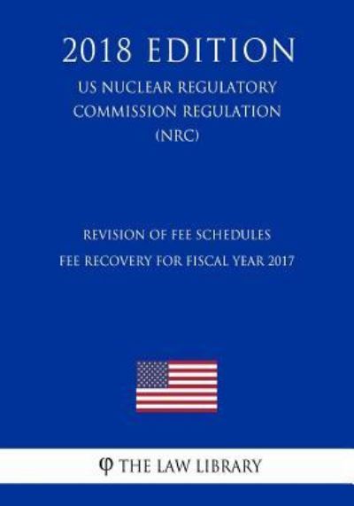 Cover for The Law Library · Revision of Fee Schedules - Fee Recovery for Fiscal Year 2017 (US Nuclear Regulatory Commission Regulation) (NRC) (2018 Edition) (Taschenbuch) (2018)