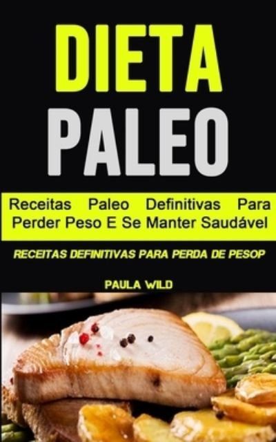 Cover for Paula Wild · Dieta Paleo: Receitas Paleo Definitivas Para Perder Peso E Se Manter Saudavel (Receitas Definitivas Para Perda De Pesop) (Pocketbok) (2020)