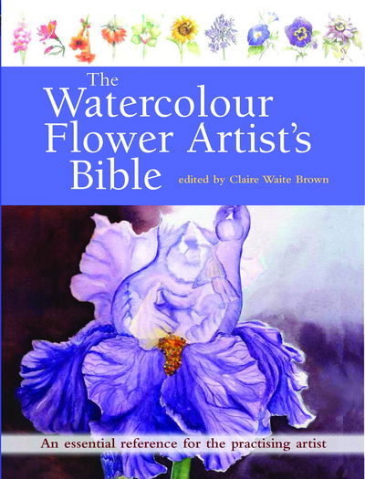 Cover for Claire Waite Brown · The Watercolour Flower Artist's Bible: An Essential Reference for the Practising Artist - Artist's Bible (Paperback Book) (2016)