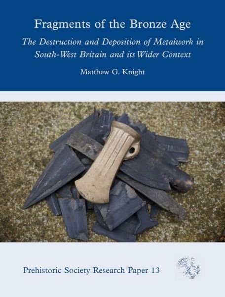Cover for Matthew G. Knight · Fragments of the Bronze Age: The Destruction and Deposition of Metalwork in South-West Britain and its Wider Context - Prehistoric Society Research Papers (Hardcover Book) (2021)
