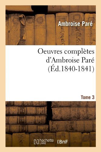 Oeuvres Completes d'Ambroise Pare. Tome 3 (Ed.1840-1841) - Litterature - Ambroise Pare - Books - Hachette Livre - BNF - 9782012755970 - June 1, 2012