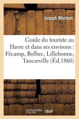 Cover for Morlent-j · Guide du touriste au Havre et dans ses environs Fécamp, Bolbec, Lillebonne, Tancarville (Paperback Book) (2016)