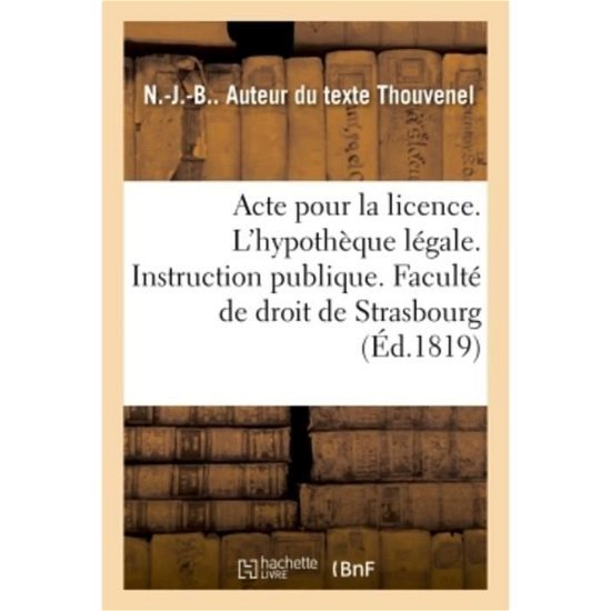 Cover for N -J -B Thouvenel · Acte Pour La Licence. Sur l'Hypotheque Legale. Instruction Publique. Faculte de Droit de Strasbourg (Taschenbuch) (2018)