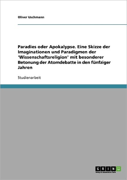 Cover for Oliver Uschmann · Paradies oder Apokalypse. Eine Skizze der Imaginationen und Paradigmen der 'Wissenschaftsreligion' mit besonderer Betonung der Atomdebatte in den funfziger Jahren (Paperback Book) [German edition] (2007)