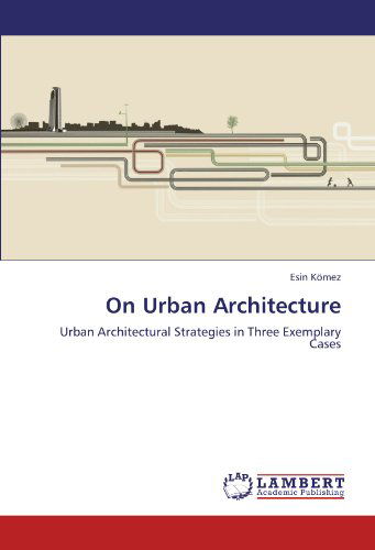 On Urban Architecture: Urban Architectural Strategies in Three Exemplary Cases - Esin Kömez - Livres - LAP LAMBERT Academic Publishing - 9783846520970 - 24 octobre 2011