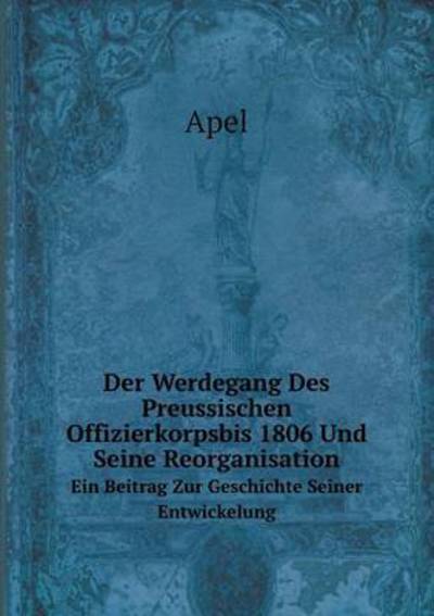 Cover for Apel · Der Werdegang Des Preussischen Offizierkorpsbis 1806 Und Seine Reorganisation Ein Beitrag Zur Geschichte Seiner Entwickelung (Paperback Book) [German edition] (2014)