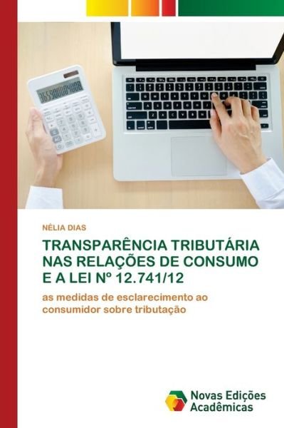 Transparencia Tributaria NAS Relacoes de Consumo E a Lei N Degrees 12.741/12 - Nelia Dias - Livros - Novas Edicoes Academicas - 9786203467970 - 30 de abril de 2021