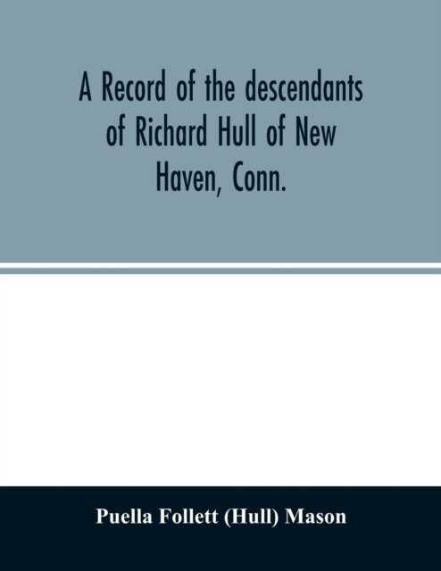 Cover for Puella Follett (Hull) Mason · A record of the descendants of Richard Hull of New Haven, Conn.; Containing the names of over One Hundred and Thirty Families and Six Hundred and Fifty-four descendants and extending over a Period of Two Hundred and Sixty Years in America. (Paperback Book) (2020)