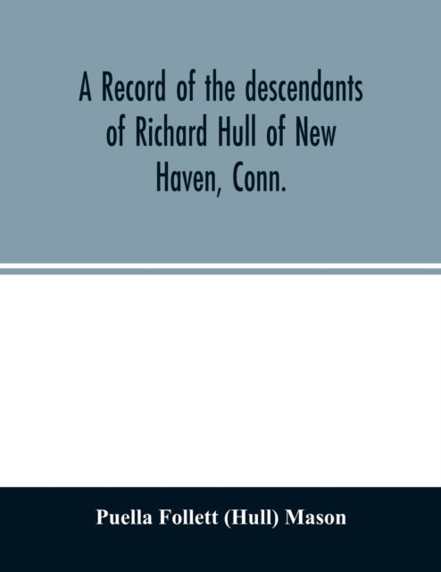 A record of the descendants of Richard Hull of New Haven, Conn.; Containing the names of over One Hundred and Thirty Families and Six Hundred and Fifty-four descendants and extending over a Period of Two Hundred and Sixty Years in America. - Puella Follett (Hull) Mason - Bücher - Alpha Edition - 9789354027970 - 16. Juni 2020