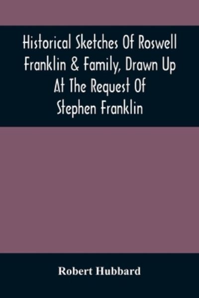 Historical Sketches Of Roswell Franklin & Family, Drawn Up At The Request Of Stephen Franklin - Robert Hubbard - Books - Alpha Edition - 9789354506970 - April 6, 2021