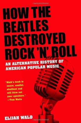Cover for Wald, Elijah (musician, writer and historian, musician, writer and historian) · How The Beatles Destroyed Rock 'n' Roll: An Alternative History of American Popular Music (Paperback Book) (2011)