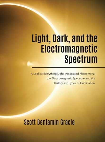 Cover for Scott Benjamin Gracie · Light, Dark and the Electromagnetic Spectrum: A Look at Everything Light, Associated Phenomena, Uses of the Electromagnetic Spectrum and the History and Types of Illumination (Hardcover Book) (2022)