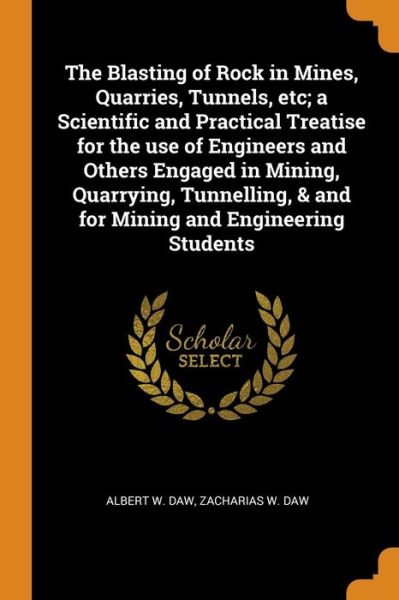 Cover for Albert W Daw · The Blasting of Rock in Mines, Quarries, Tunnels, Etc; A Scientific and Practical Treatise for the Use of Engineers and Others Engaged in Mining, Quarrying, Tunnelling, &amp; and for Mining and Engineering Students (Paperback Book) (2018)